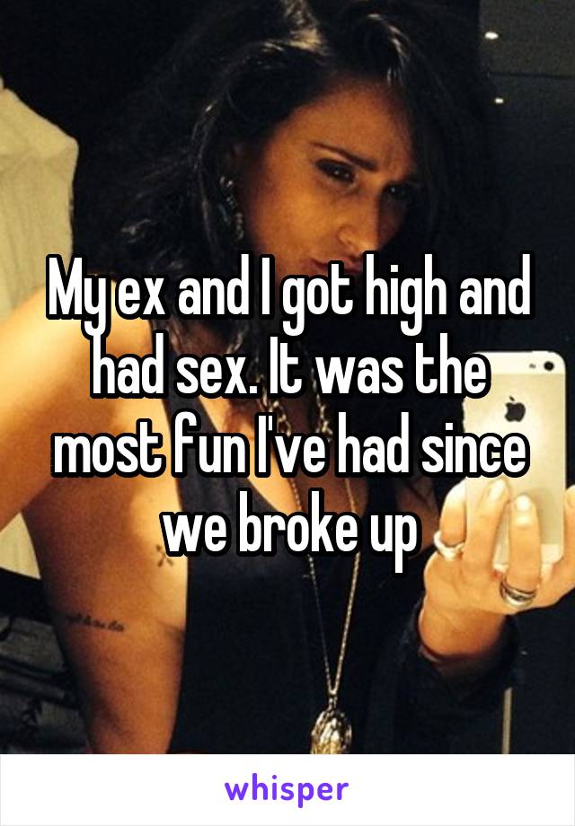My ex and I got high and had sex. It was the most fun I've had since we broke up