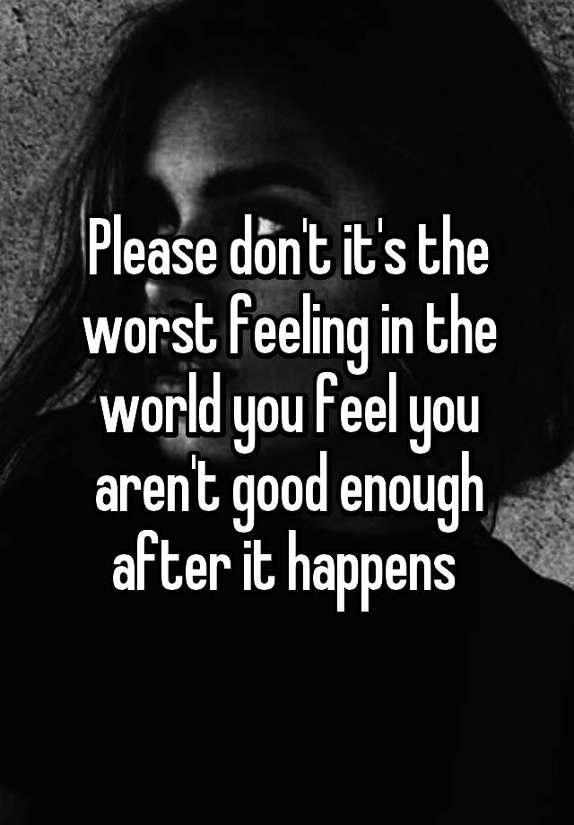 please-don-t-it-s-the-worst-feeling-in-the-world-you-feel-you-aren-t