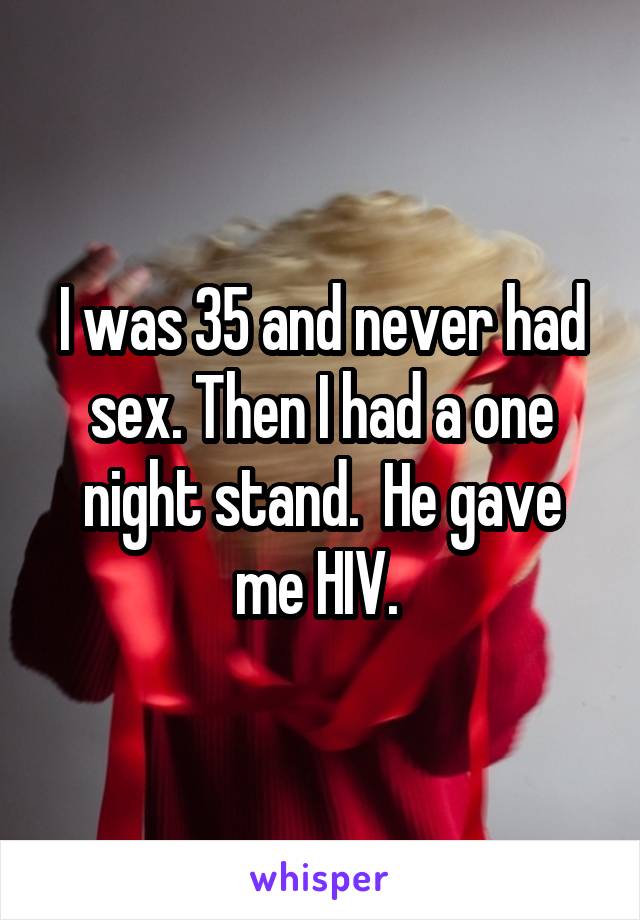 I was 35 and never had sex. Then I had a one night stand.  He gave me HIV. 