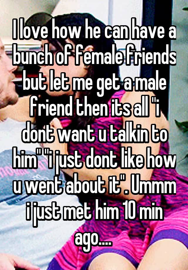 i-love-how-he-can-have-a-bunch-of-female-friends-but-let-me-get-a-male