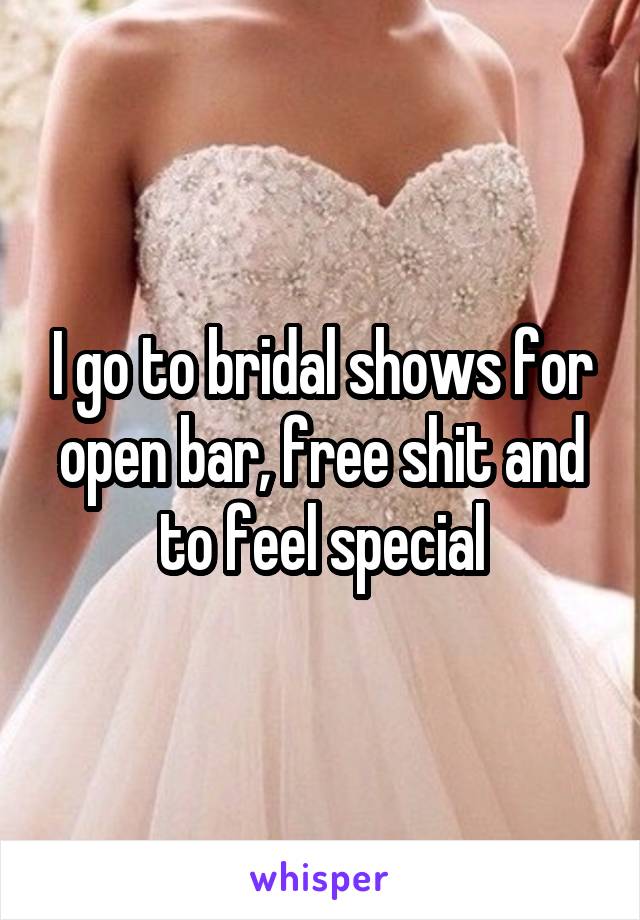 I go to bridal shows for open bar, free shit and to feel special