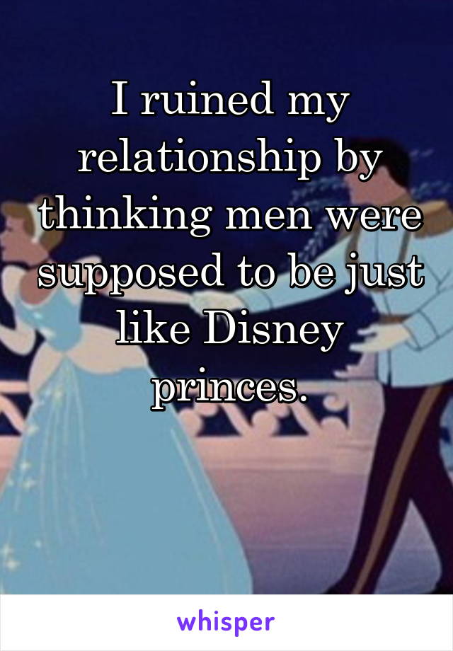 I ruined my relationship by thinking men were supposed to be just like Disney princes.


