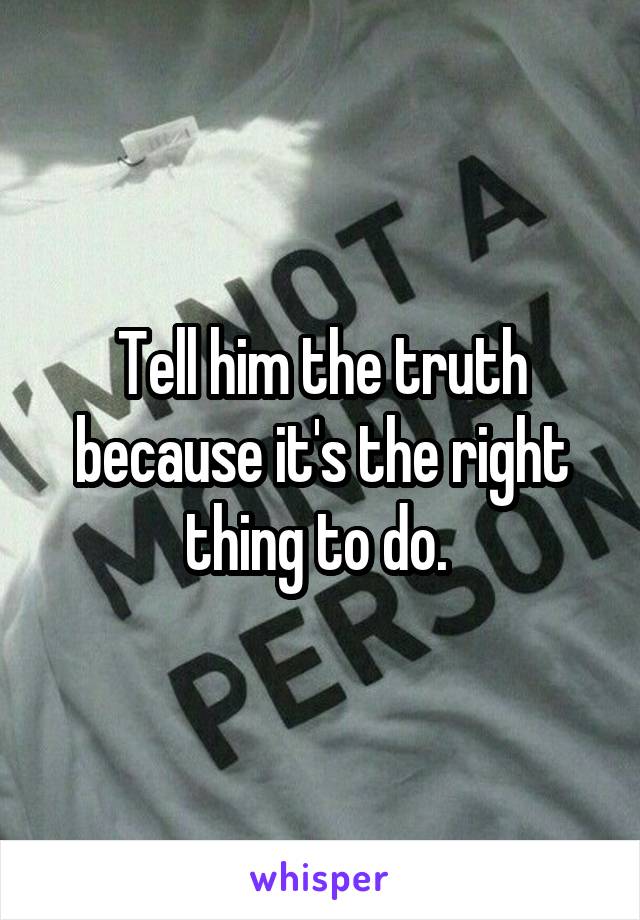 Tell him the truth because it's the right thing to do. 