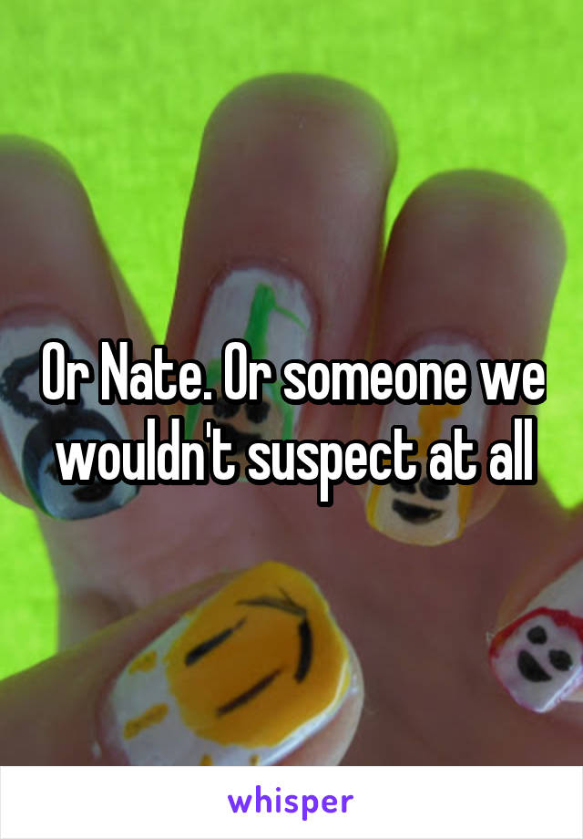 Or Nate. Or someone we wouldn't suspect at all