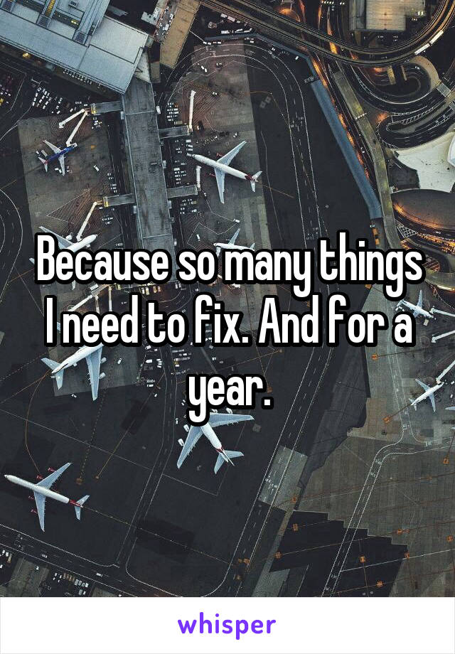 Because so many things I need to fix. And for a year.