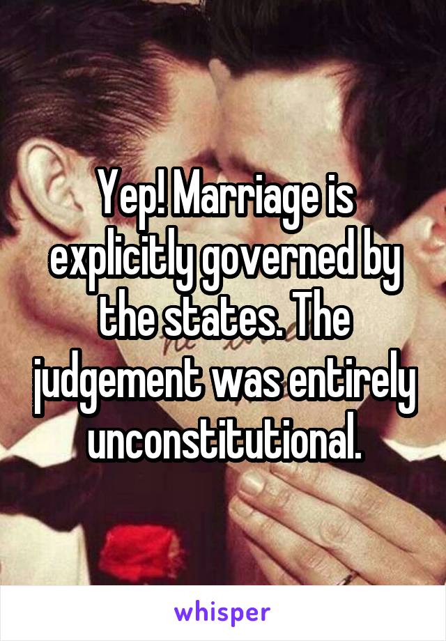 Yep! Marriage is explicitly governed by the states. The judgement was entirely unconstitutional.