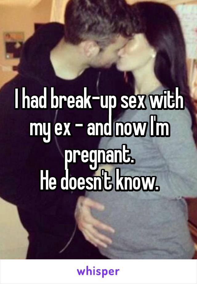 I had break-up sex with my ex - and now I'm pregnant.
He doesn't know.