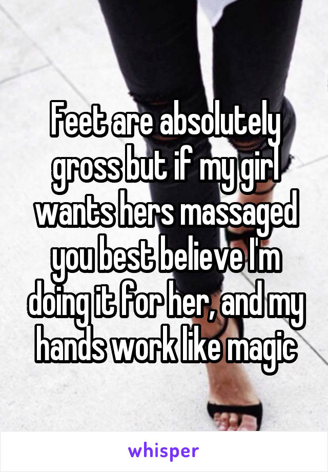 Feet are absolutely gross but if my girl wants hers massaged you best believe I'm doing it for her, and my hands work like magic