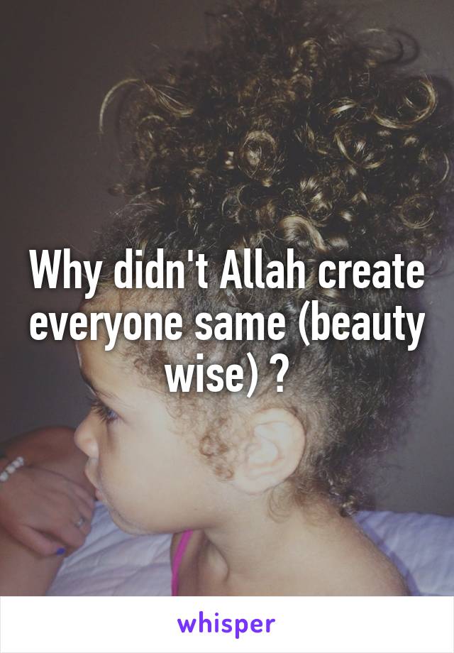 Why didn't Allah create everyone same (beauty wise) ?