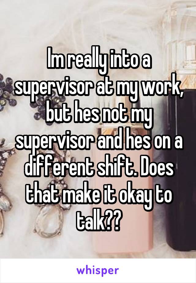 Im really into a supervisor at my work, but hes not my supervisor and hes on a different shift. Does that make it okay to talk??