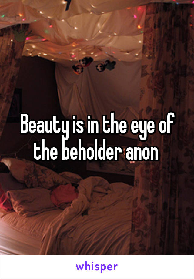 Beauty is in the eye of the beholder anon 