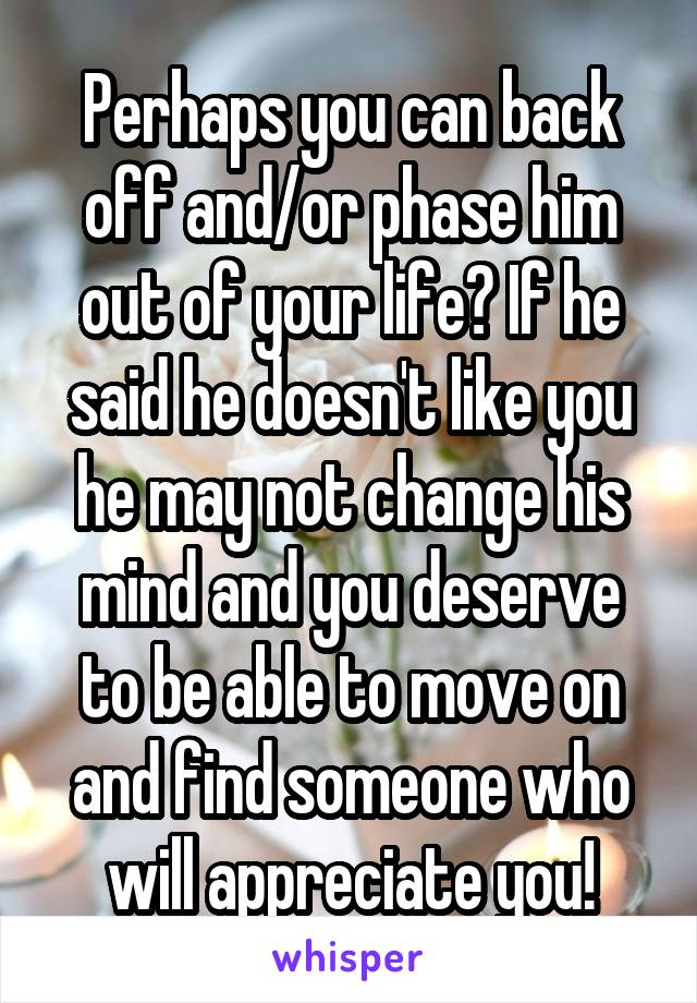 Perhaps you can back off and/or phase him out of your life? If he said he doesn't like you he may not change his mind and you deserve to be able to move on and find someone who will appreciate you!