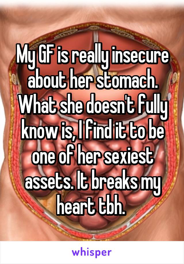 My GF is really insecure about her stomach. What she doesn't fully know is, I find it to be one of her sexiest assets. It breaks my heart tbh. 