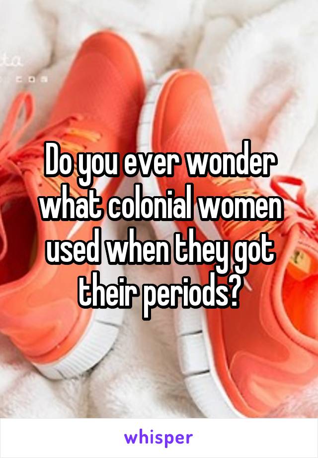 Do you ever wonder what colonial women used when they got their periods?