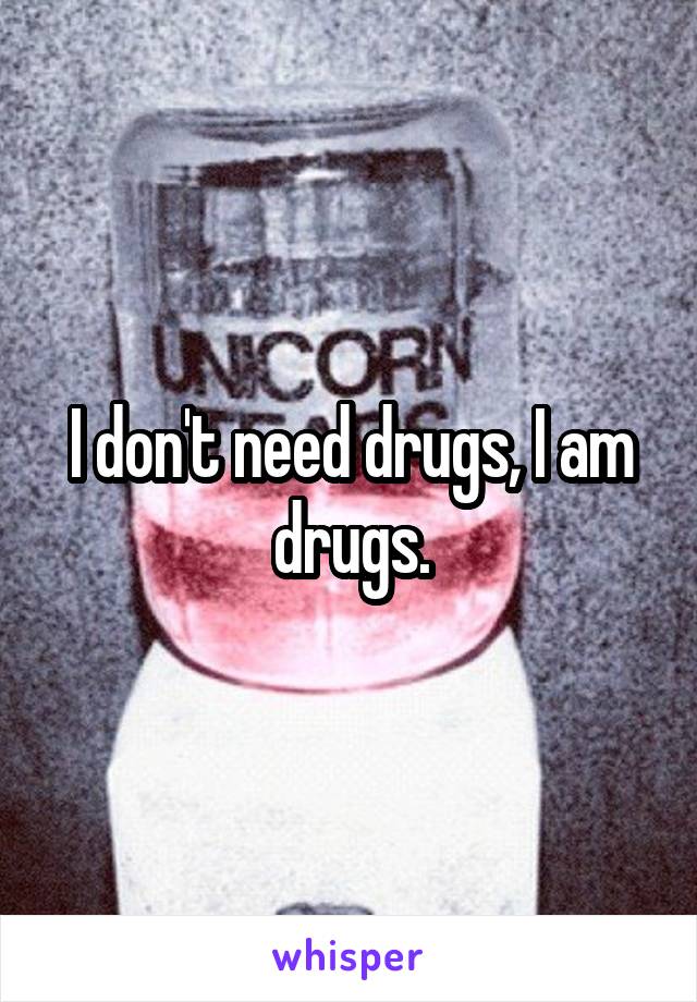 I don't need drugs, I am drugs.