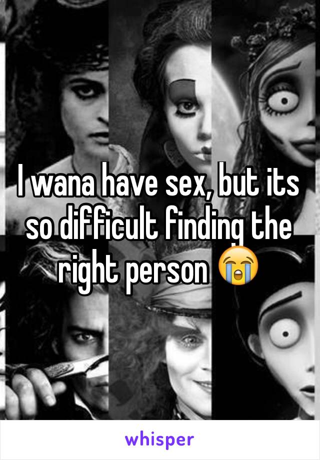 I wana have sex, but its so difficult finding the right person ðŸ˜­