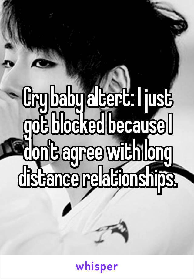 Cry baby altert: I just got blocked because I don't agree with long distance relationships.