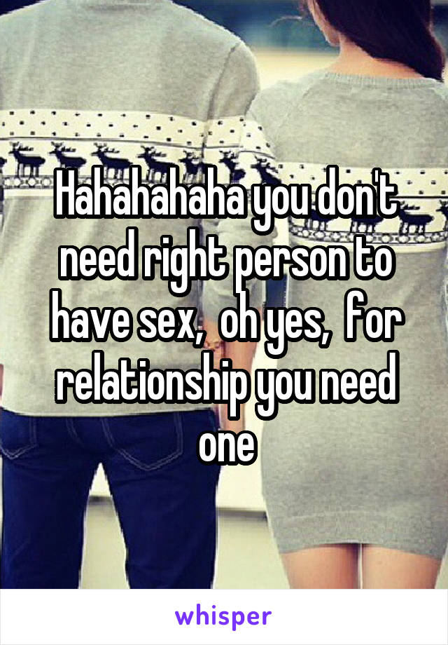 Hahahahaha you don't need right person to have sex,  oh yes,  for relationship you need one