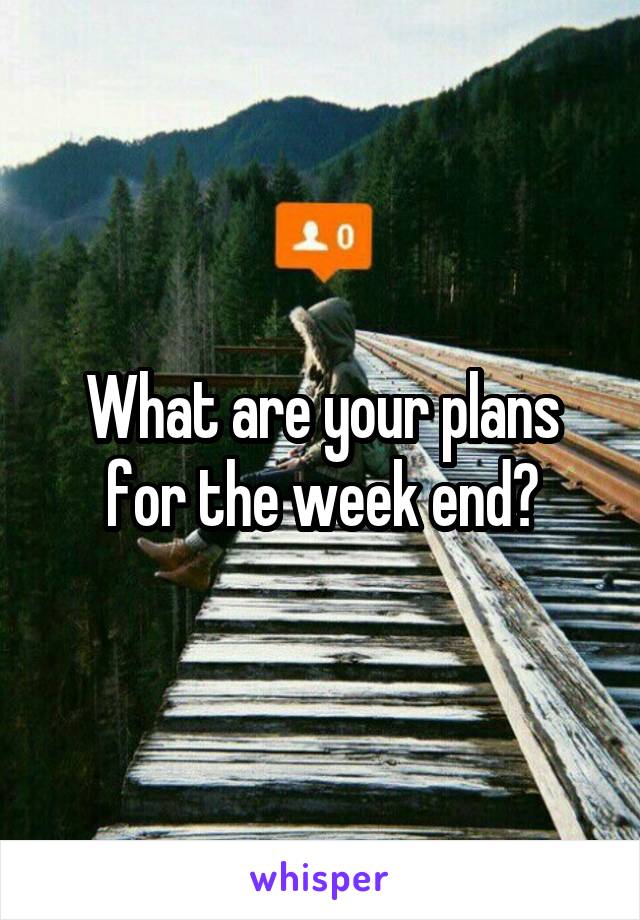 What are your plans for the week end?