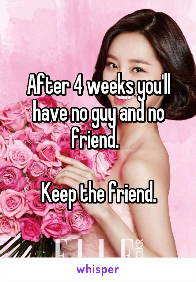 After 4 weeks you'll have no guy and no friend.  

Keep the friend.