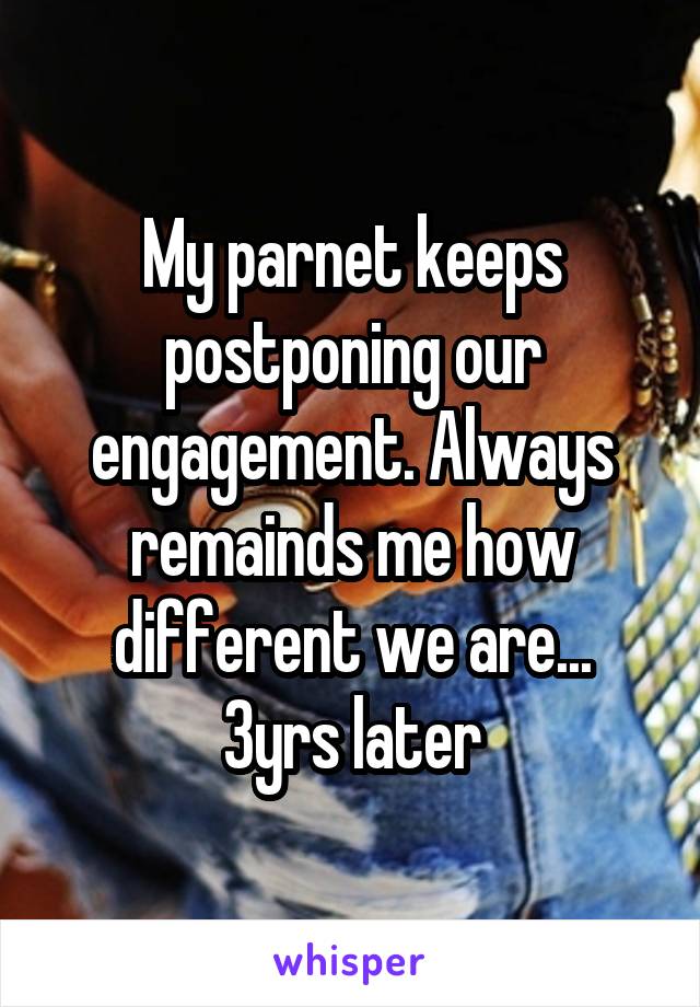My parnet keeps postponing our engagement. Always remainds me how different we are...
3yrs later