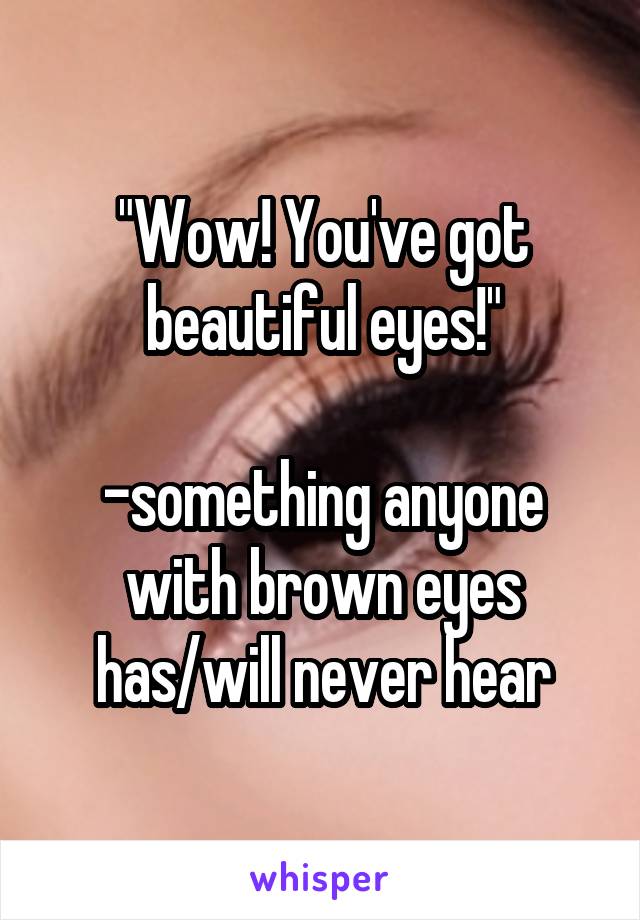 "Wow! You've got beautiful eyes!"

-something anyone with brown eyes has/will never hear