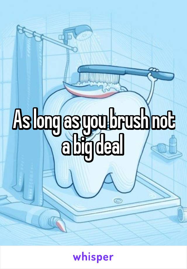 As long as you brush not a big deal 