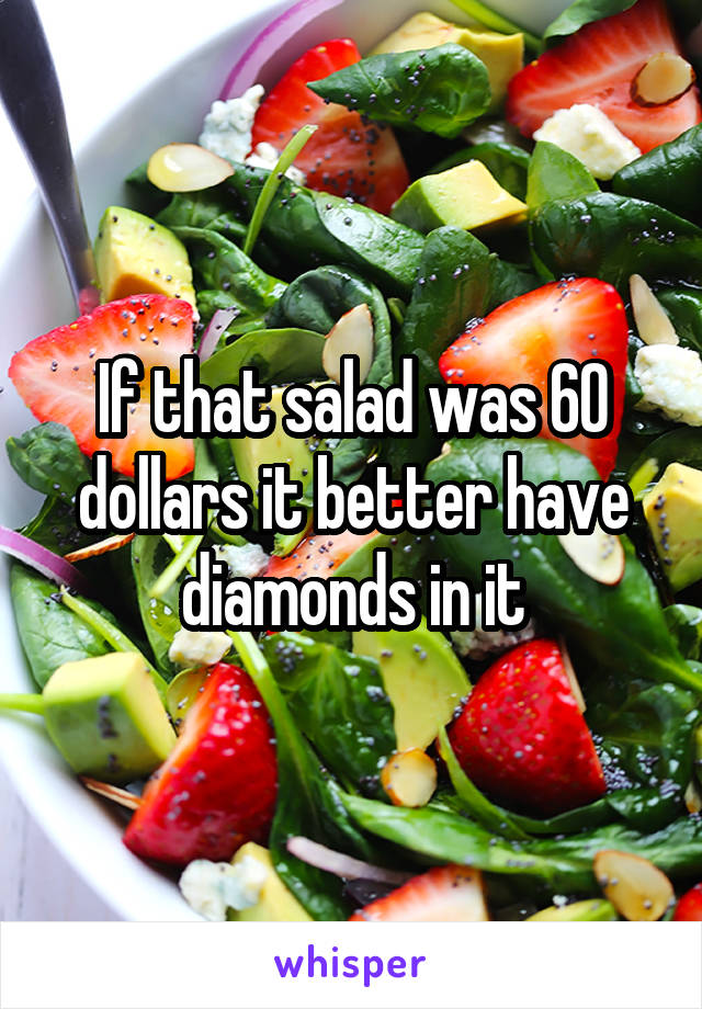 If that salad was 60 dollars it better have diamonds in it