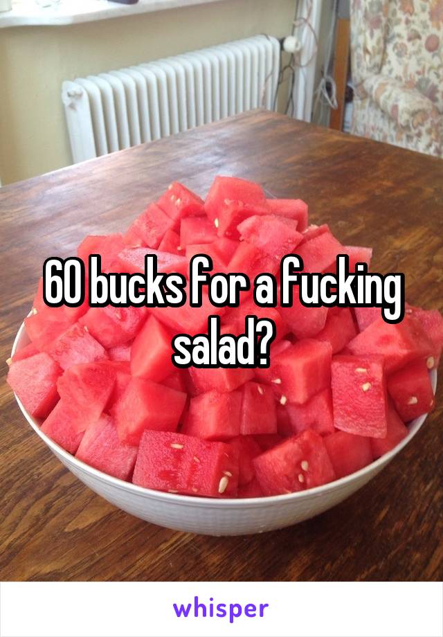 60 bucks for a fucking salad?