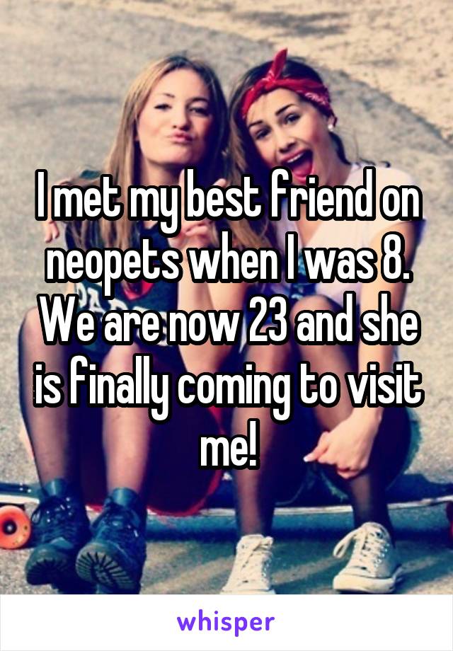 I met my best friend on neopets when I was 8. We are now 23 and she is finally coming to visit me!