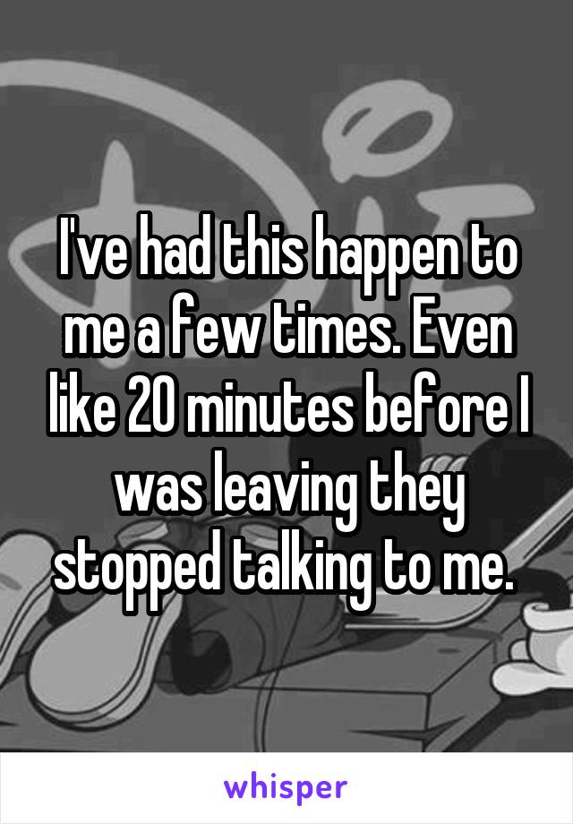 I've had this happen to me a few times. Even like 20 minutes before I was leaving they stopped talking to me. 