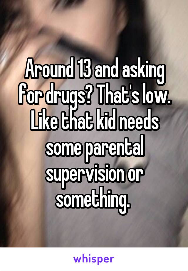 Around 13 and asking for drugs? That's low. Like that kid needs some parental supervision or something. 