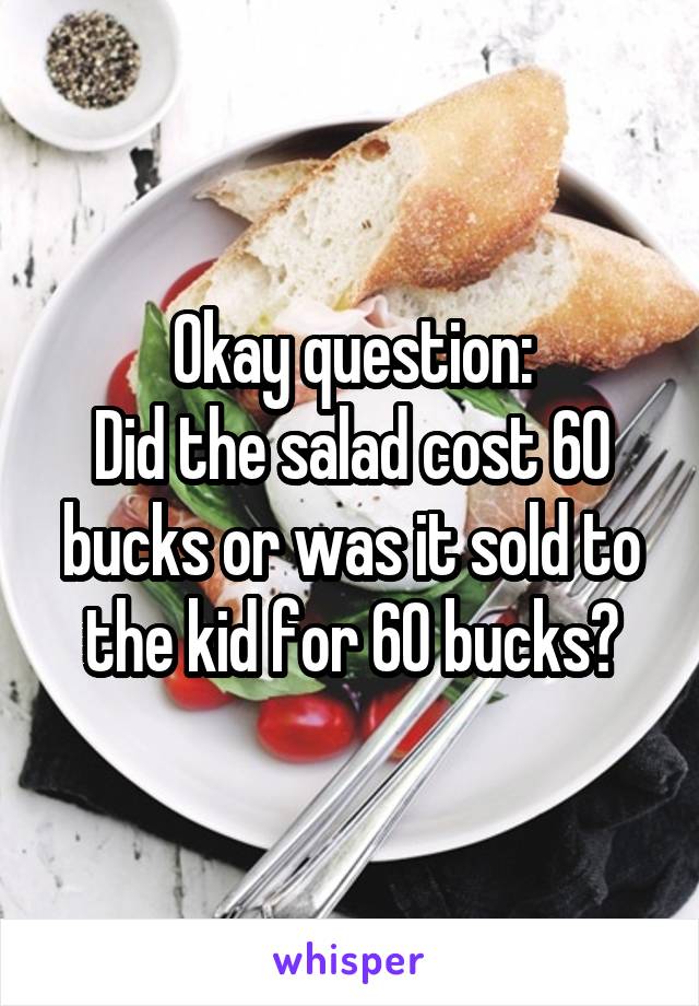 Okay question:
Did the salad cost 60 bucks or was it sold to the kid for 60 bucks?