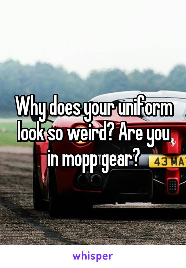 Why does your uniform look so weird? Are you in mopp gear?