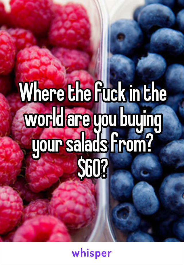 Where the fuck in the world are you buying your salads from?
$60?