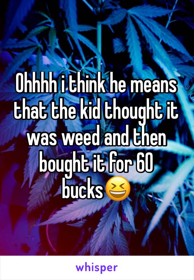 Ohhhh i think he means that the kid thought it was weed and then bought it for 60 bucks😆