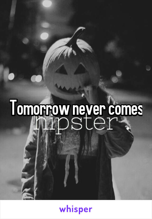 Tomorrow never comes