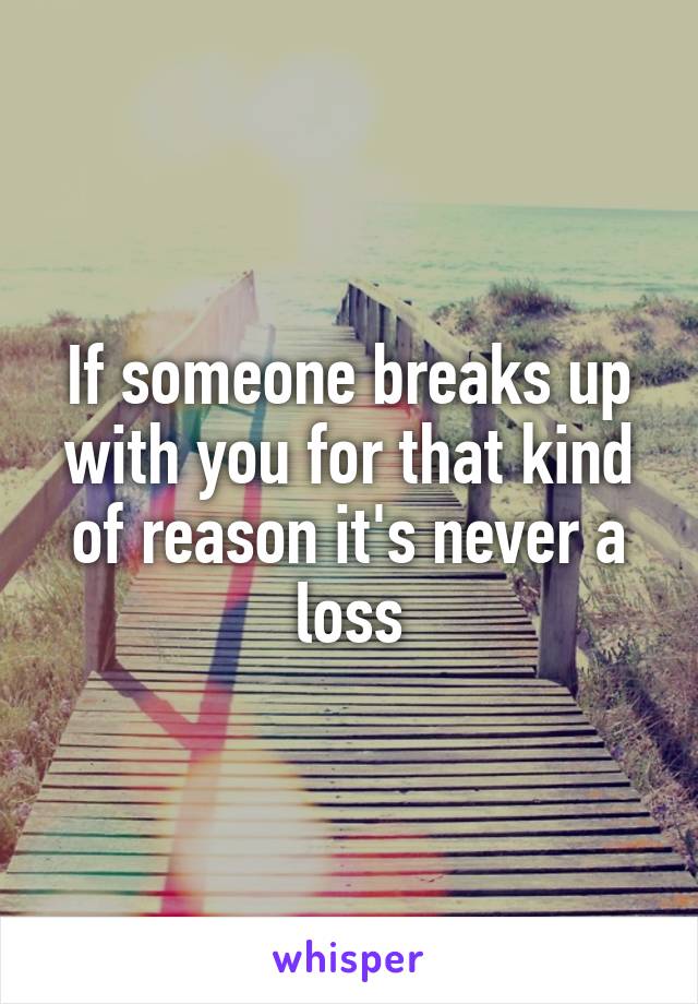 If someone breaks up with you for that kind of reason it's never a loss