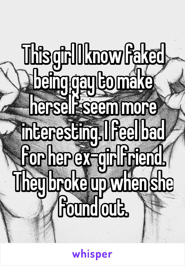 This girl I know faked being gay to make herself seem more interesting. I feel bad for her ex-girlfriend. They broke up when she found out.