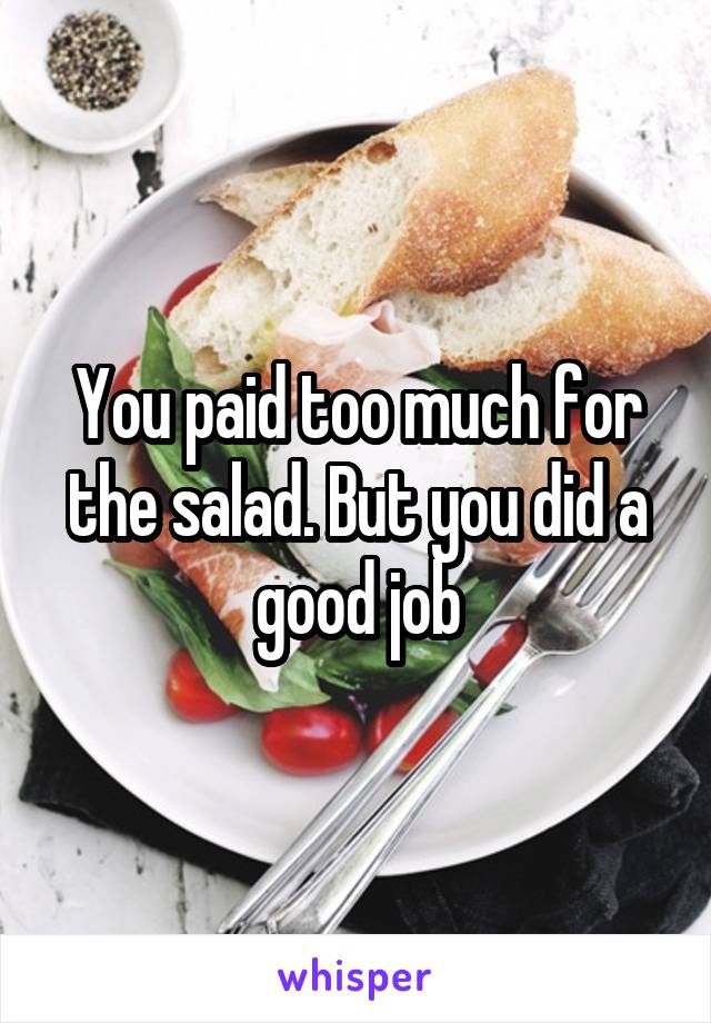 You paid too much for the salad. But you did a good job