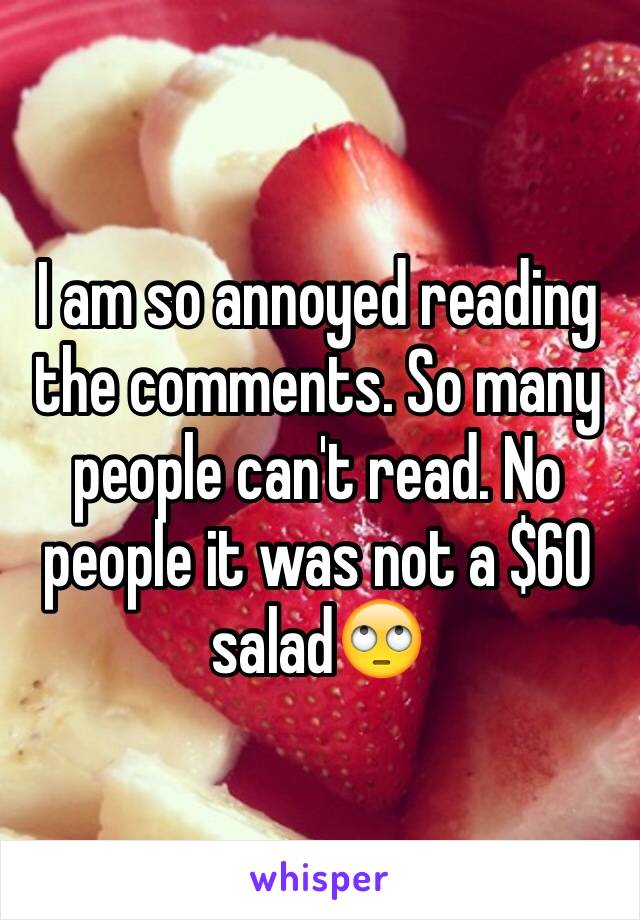 I am so annoyed reading the comments. So many people can't read. No people it was not a $60 salad🙄