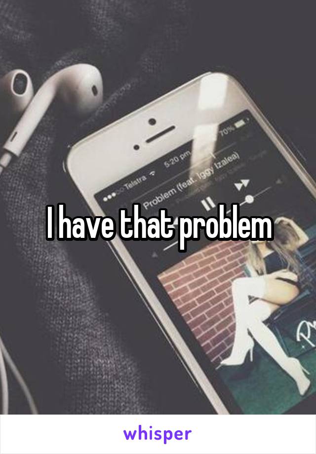 I have that problem
