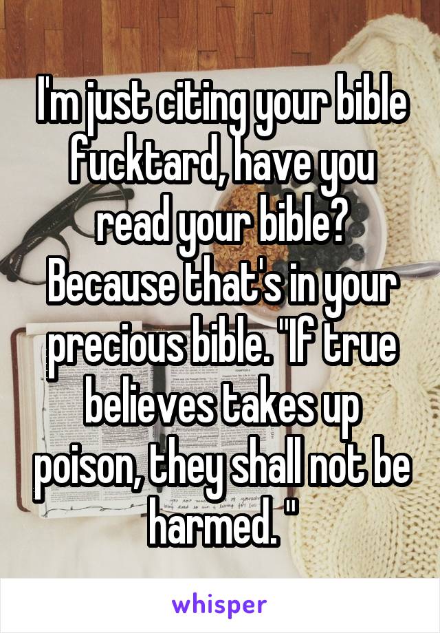 I'm just citing your bible fucktard, have you read your bible? Because that's in your precious bible. "If true believes takes up poison, they shall not be harmed. "