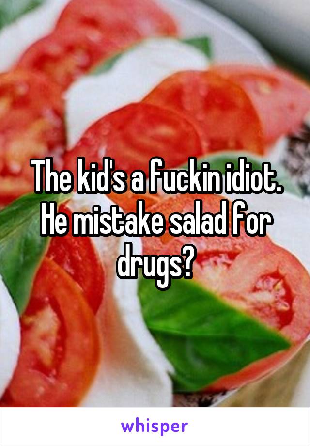The kid's a fuckin idiot. He mistake salad for drugs?
