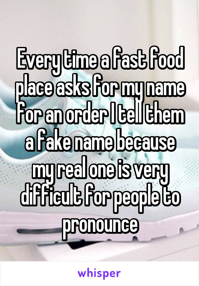 Every time a fast food place asks for my name for an order I tell them a fake name because my real one is very difficult for people to pronounce
