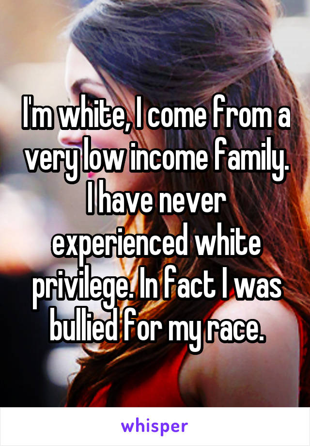 I'm white, I come from a very low income family. I have never experienced white privilege. In fact I was bullied for my race.