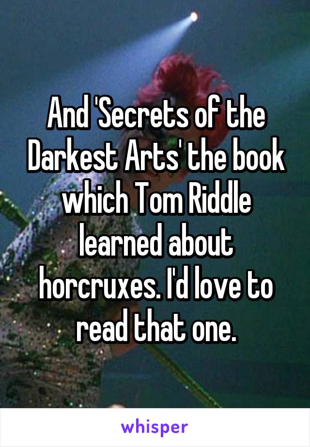 And 'Secrets of the Darkest Arts' the book which Tom Riddle learned about horcruxes. I'd love to read that one.