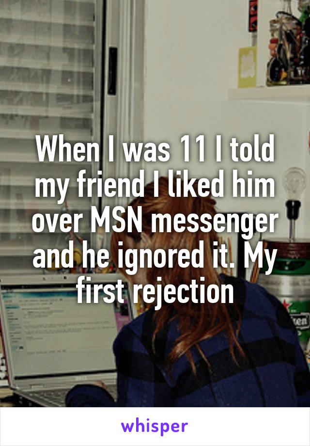 When I was 11 I told my friend I liked him over MSN messenger and he ignored it. My first rejection