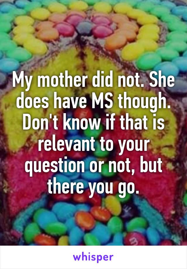 My mother did not. She does have MS though. Don't know if that is relevant to your question or not, but there you go.
