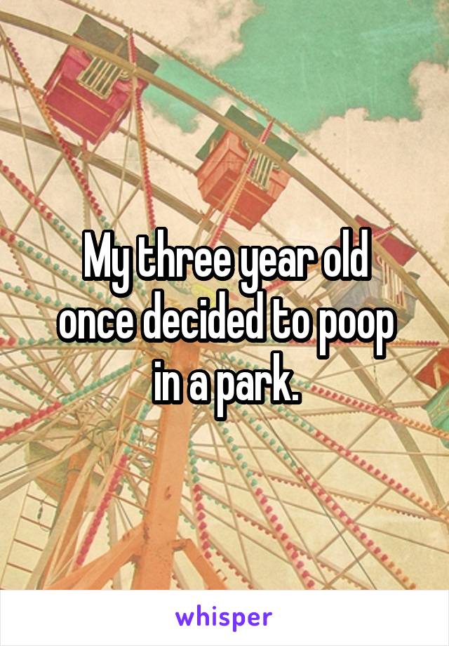 My three year old
once decided to poop
in a park.